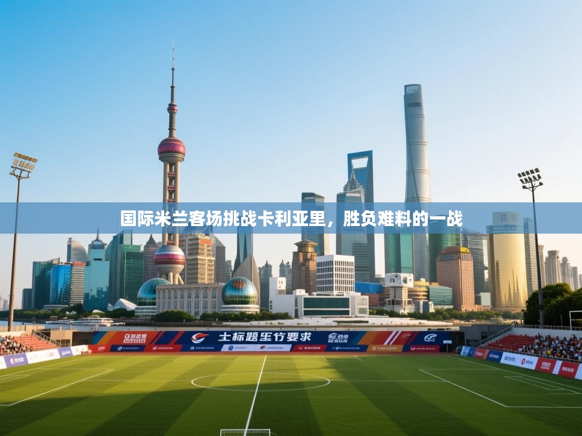 国际米兰客场挑战卡利亚里，胜负难料的一战