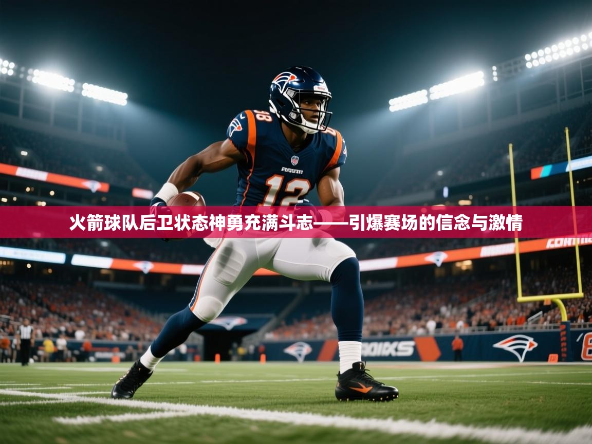 火箭球队后卫状态神勇充满斗志——引爆赛场的信念与激情