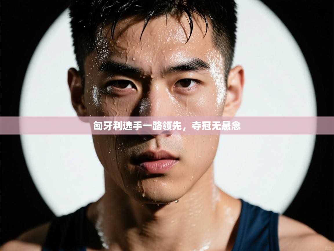 匈牙利选手一路领先,夺冠无悬念 第1张