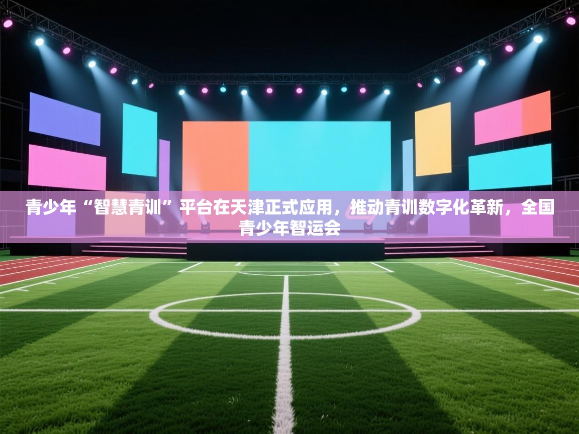 青少年“智慧青训”平台在天津正式应用，推动青训数字化革新，全国青少年智运会