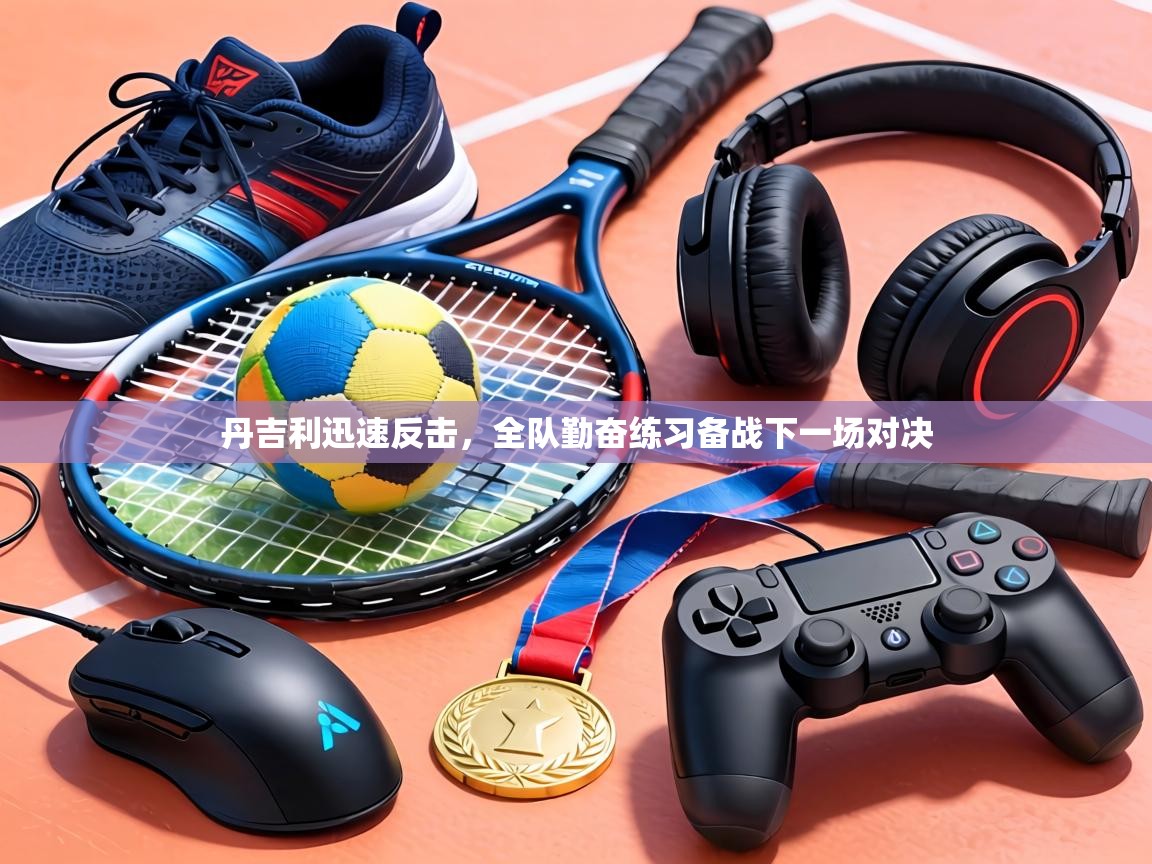 丹吉利迅速反击,全队勤奋练习备战下一场对决 第1张