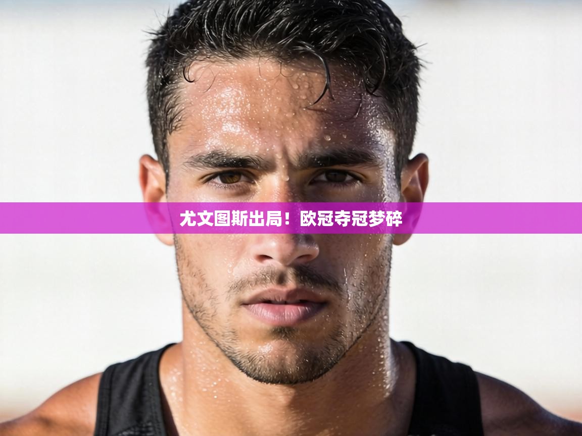 尤文图斯出局!欧冠夺冠梦碎 第2张